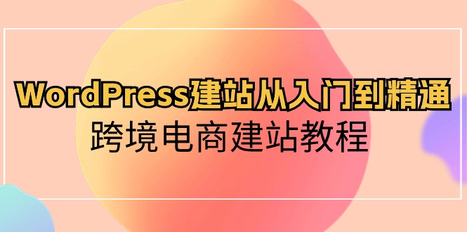 WordPress建站从入门到精通，跨境电商建站教程（60节课）网创项目-知识付费-在线课程-自媒体创业-网络副业-优利资源优利资源网