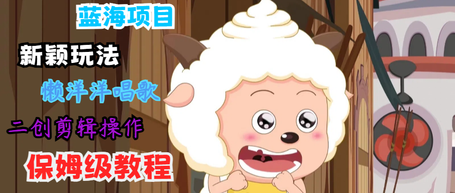 蓝海项目新颖玩法，懒洋洋唱歌 搬运剪辑操作，保姆级教程网创项目-知识付费-在线课程-自媒体创业-网络副业-优利资源优利资源网
