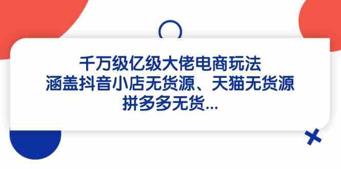 千万级亿级大佬电商玩法：涵盖抖音小店无货源、天猫无货源、拼多多无货网创项目-知识付费-在线课程-自媒体创业-网络副业-优利资源优利资源网