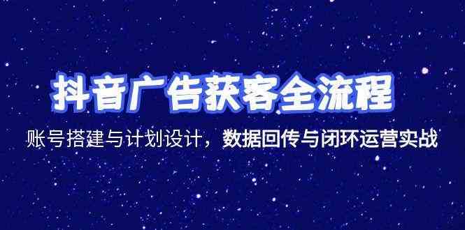 抖音广告获客全流程，账号搭建与计划设计，数据回传与闭环运营实战网创项目-知识付费-在线课程-自媒体创业-网络副业-优利资源优利资源网