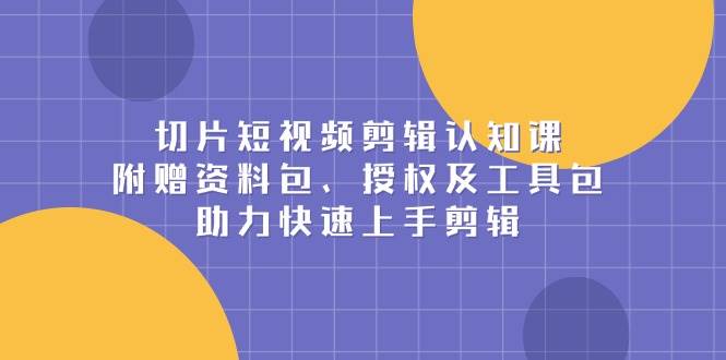 （13888期）切片短视频剪辑认知课，附赠资料包、授权及工具包，助力快速上手剪辑网创项目-知识付费-在线课程-自媒体创业-网络副业-优利资源优利资源网