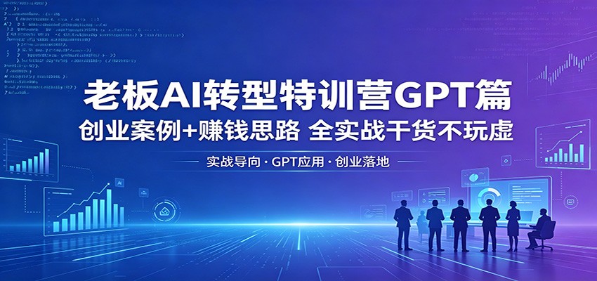 老板AI转型特训营GPT篇：创业案例+赚钱思路，全实战干货不玩虚网创项目-知识付费-在线课程-自媒体创业-网络副业-优利资源优利资源网