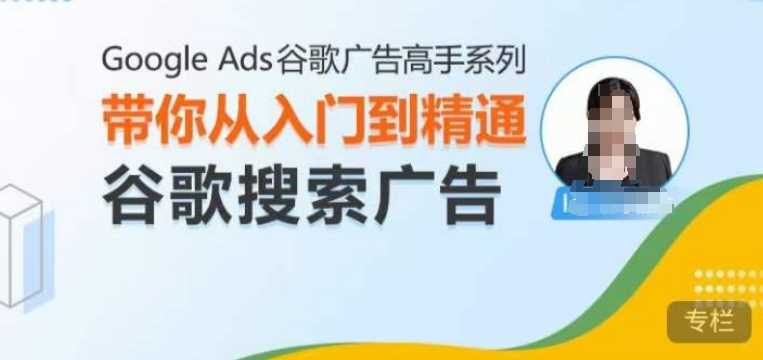 Google Ads谷歌广告高手 – 搜索广告，带你从入门到精通谷歌搜索广告网创项目-知识付费-在线课程-自媒体创业-网络副业-优利资源优利资源网