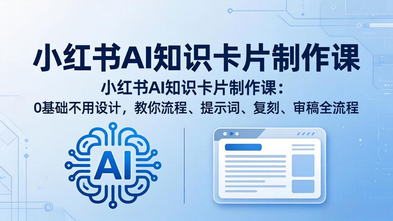 小红书AI知识卡片制作课：0基础不用设计，教你流程、提示词、复刻、审稿全流程网创项目-知识付费-在线课程-自媒体创业-网络副业-优利资源优利资源网