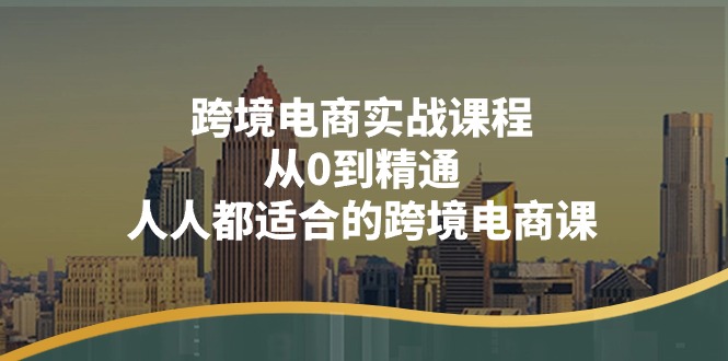 （11183期）跨境电商实战课程：从0到精通，人人都适合的跨境电商课（14节课）网创项目-知识付费-在线课程-自媒体创业-网络副业-优利资源优利资源网