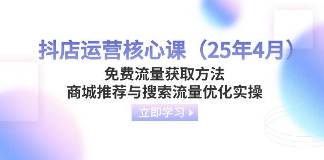 （14267期）抖店运营核心课（25年4月）免费流量获取方法，商城推荐与搜索流量优化实操网创项目-知识付费-在线课程-自媒体创业-网络副业-优利资源优利资源网