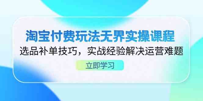 淘宝付费玩法无界实操课程，选品补单技巧，实战经验解决运营难题网创项目-知识付费-在线课程-自媒体创业-网络副业-优利资源优利资源网