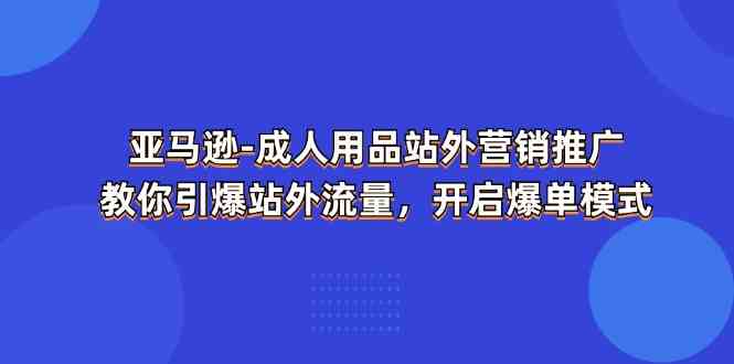 亚马逊成人用品站外营销推广，教你引爆站外流量，开启爆单模式网创项目-知识付费-在线课程-自媒体创业-网络副业-优利资源优利资源网