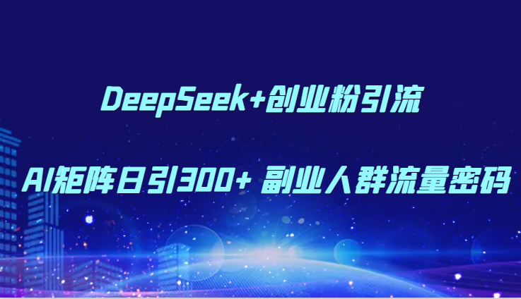 DeepSeek+创业粉引流 AI矩阵日引300+ 副业人群流量密码网创项目-知识付费-在线课程-自媒体创业-网络副业-优利资源优利资源网
