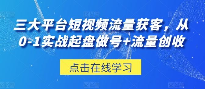 三大平台短视频流量获客，从0-1实战起盘做号+流量创收网创项目-知识付费-在线课程-自媒体创业-网络副业-优利资源优利资源网