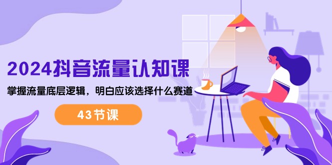 （10713期）2024抖音流量·认知课：掌握流量底层逻辑，明白应该选择什么赛道 (43节课)网创项目-知识付费-在线课程-自媒体创业-网络副业-优利资源优利资源网