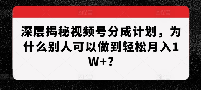深层揭秘视频号分成计划，为什么别人可以做到轻松月入1W+?网创项目-知识付费-在线课程-自媒体创业-网络副业-优利资源优利资源网