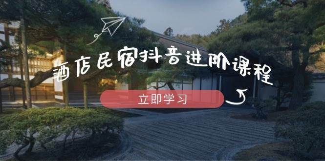 （14470期）酒店民宿抖音进阶课程，掌握流量渠道与推流逻辑，打造爆款内容网创项目-知识付费-在线课程-自媒体创业-网络副业-优利资源优利资源网