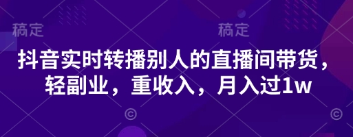 抖音实时转播别人的直播间带货，轻副业，重收入，月入过1w网创项目-知识付费-在线课程-自媒体创业-网络副业-优利资源优利资源网