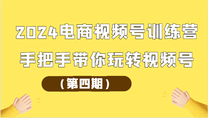 2024电商视频号训练营（第四期）手把手带你玩转视频号网创项目-知识付费-在线课程-自媒体创业-网络副业-优利资源优利资源网