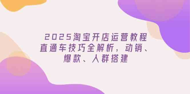 2025淘宝开店运营教程更新，直通车技巧全解析，动销、爆款、人群搭建网创项目-知识付费-在线课程-自媒体创业-网络副业-优利资源优利资源网