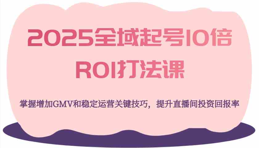 2025全域起号10倍ROI打法课，掌握增加GMV和稳定运营关键技巧，提升直播间投资回报率网创项目-知识付费-在线课程-自媒体创业-网络副业-优利资源优利资源网