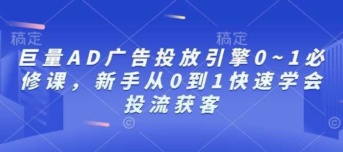 巨量AD广告投放引擎0~1必修课，新手从0到1快速学会投流获客网创项目-知识付费-在线课程-自媒体创业-网络副业-优利资源优利资源网