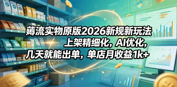 薅流实物原版2026新规新玩法，上架精细化，AI优化，几天就能出单，单店月收益1k+网创项目-知识付费-在线课程-自媒体创业-网络副业-优利资源优利资源网