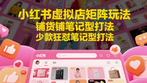小红书虚拟店矩阵玩法，铺货铺笔记型打法，少款狂怼笔记型打法（更新）网创项目-知识付费-在线课程-自媒体创业-网络副业-优利资源优利资源网