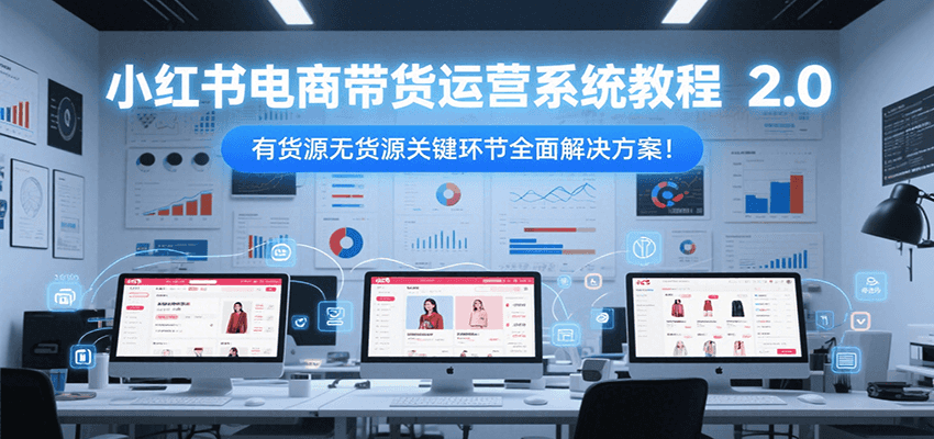 小红书电商带货运营系统教程2.0，有货源无货源关键环节全面解决方案！网创项目-知识付费-在线课程-自媒体创业-网络副业-优利资源优利资源网
