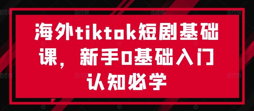 海外tiktok短剧基础课，新手0基础入门认知必学网创项目-知识付费-在线课程-自媒体创业-网络副业-优利资源优利资源网