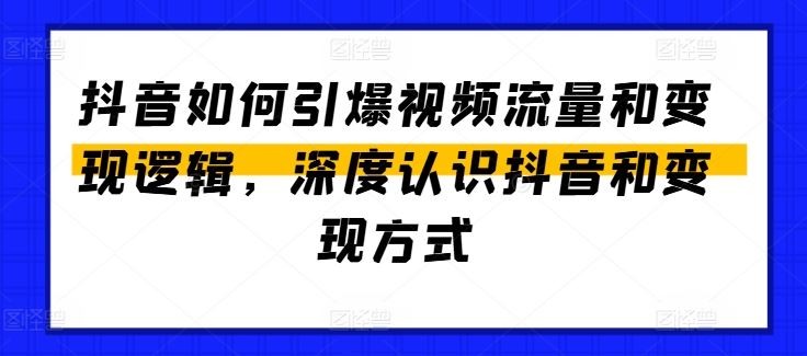 抖音如何引爆视频流量和变现逻辑，深度认识抖音和变现方式网创项目-知识付费-在线课程-自媒体创业-网络副业-优利资源优利资源网