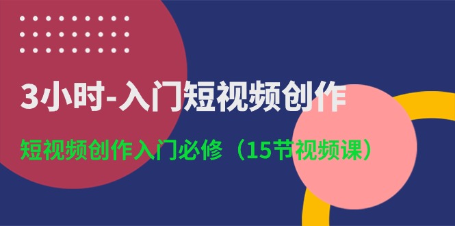 3小时入门短视频创作：短视频创作入门必修（15节视频课）网创项目-知识付费-在线课程-自媒体创业-网络副业-优利资源优利资源网