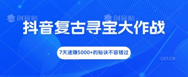 抖音复古寻宝大作战，7天速赚5000+的秘诀不容错过【揭秘】网创项目-知识付费-在线课程-自媒体创业-网络副业-优利资源优利资源网