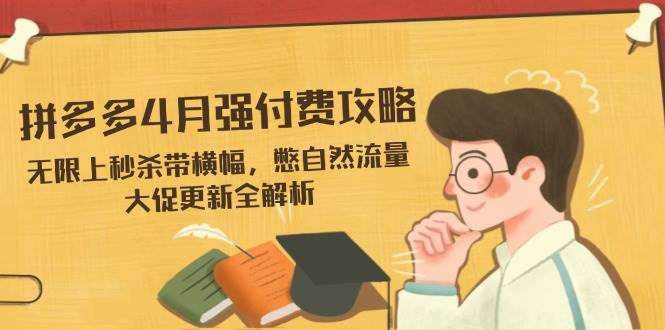 （14379期）拼多多4月强付费攻略，无限上秒杀带横幅，憋自然流量，大促更新全解析网创项目-知识付费-在线课程-自媒体创业-网络副业-优利资源优利资源网