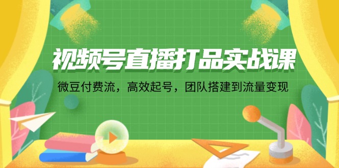 （12262期）视频号直播打品实战课：微 豆 付 费 流，高效起号，团队搭建到流量变现网创项目-知识付费-在线课程-自媒体创业-网络副业-优利资源优利资源网