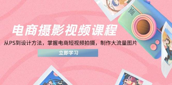（14429期）电商摄影视频课程，从PS到设计方法，掌握电商短视频拍摄，制作大流量图片网创项目-知识付费-在线课程-自媒体创业-网络副业-优利资源优利资源网