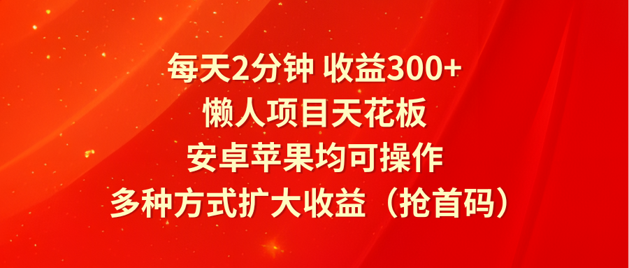每天2分钟收益300+，懒人项目天花板，安卓苹果均可操作，多种方式扩大收益（抢首码）网创项目-知识付费-在线课程-自媒体创业-网络副业-优利资源优利资源网