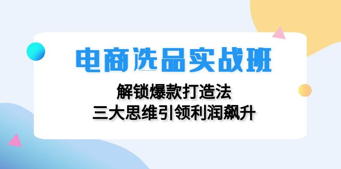 （12398期）电商选品实战班：解锁爆款打造法，三大思维引领利润飙升网创项目-知识付费-在线课程-自媒体创业-网络副业-优利资源优利资源网