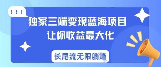独家三端变现蓝海项目，让你收益最大化，长尾流无限躺挣网创项目-知识付费-在线课程-自媒体创业-网络副业-优利资源优利资源网