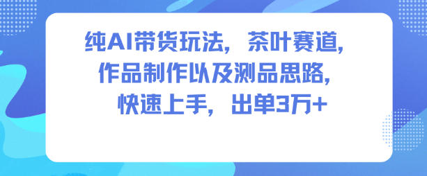 纯AI带货玩法，茶叶赛道，制作以及思路，快速上手，出单3W+网创项目-知识付费-在线课程-自媒体创业-网络副业-优利资源优利资源网