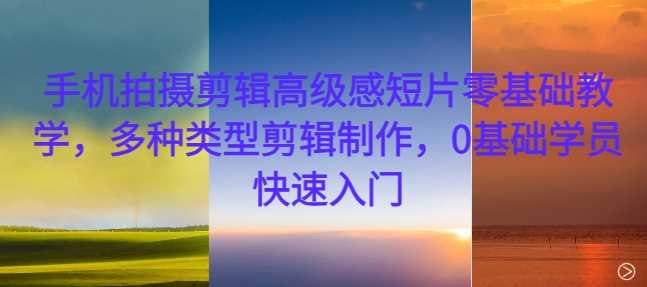 手机拍摄剪辑高级感短片零基础教学，多种类型剪辑制作，0基础学员快速入门网创项目-知识付费-在线课程-自媒体创业-网络副业-优利资源优利资源网