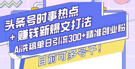 头条号时事热点+赚钱新爆文打法，Ai洗稿单日引流300+精准创业粉，目前可多号干【揭秘】网创项目-知识付费-在线课程-自媒体创业-网络副业-优利资源优利资源网