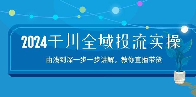 （10848期）2024千川-全域投流精品实操：由谈到深一步一步讲解，教你直播带货-15节网创项目-知识付费-在线课程-自媒体创业-网络副业-优利资源优利资源网