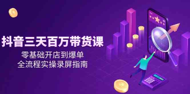 抖音三天百万带货课，零基础开店到爆单，全流程实操录屏指南网创项目-知识付费-在线课程-自媒体创业-网络副业-优利资源优利资源网