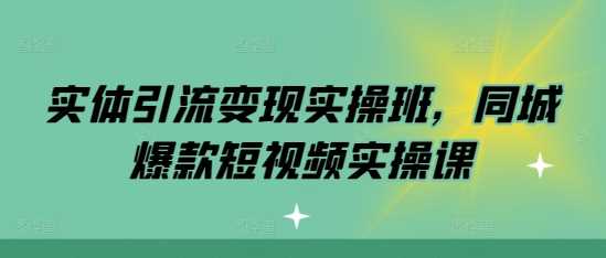 实体引流变现实操班，同城爆款短视频实操课网创项目-知识付费-在线课程-自媒体创业-网络副业-优利资源优利资源网