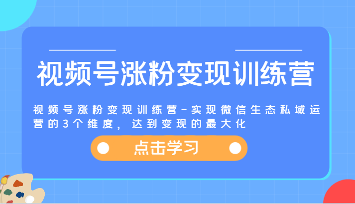 视频号涨粉变现训练营-实现微信生态私域运营的3个维度，达到变现的最大化网创项目-知识付费-在线课程-自媒体创业-网络副业-优利资源优利资源网