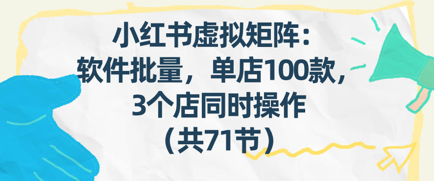 小红书虚拟矩阵：软件批量发笔记，单店100款，3个店同时操作(共71节)网创项目-知识付费-在线课程-自媒体创业-网络副业-优利资源优利资源网