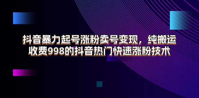 （11656期）抖音暴力起号涨粉卖号变现，纯搬运，收费998的抖音热门快速涨粉技术网创项目-知识付费-在线课程-自媒体创业-网络副业-优利资源优利资源网