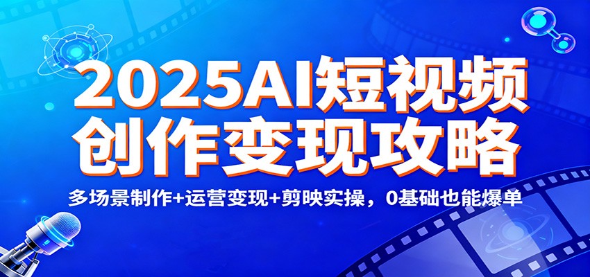 2025AI短视频创作变现攻略：多场景制作+运营变现+剪映实操，0 基础也能爆单网创项目-知识付费-在线课程-自媒体创业-网络副业-优利资源优利资源网