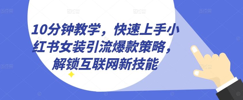 10分钟教学，快速上手小红书女装引流爆款策略，解锁互联网新技能【揭秘】网创项目-知识付费-在线课程-自媒体创业-网络副业-优利资源优利资源网