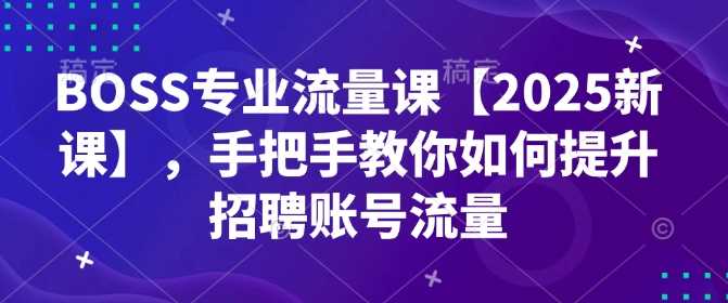 BOSS专业流量课【2025新课】，手把手教你如何提升招聘账号流量网创项目-知识付费-在线课程-自媒体创业-网络副业-优利资源优利资源网