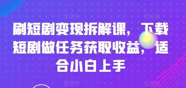 刷短剧变现拆解课，下载短剧做任务获取收益，适合小白上手网创项目-知识付费-在线课程-自媒体创业-网络副业-优利资源优利资源网