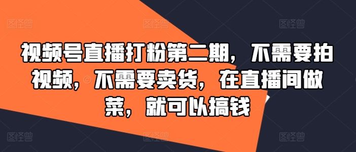 视频号直播打粉第二期，不需要拍视频，不需要卖货，在直播间做菜，就可以搞钱网创项目-知识付费-在线课程-自媒体创业-网络副业-优利资源优利资源网