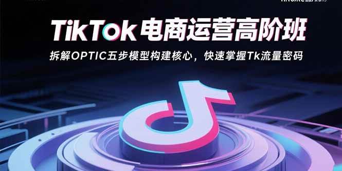 （15752期）TikTok电商运营高阶班：拆解OPTIC五步模型构建核心，快速掌握Tk流量密码网创项目-知识付费-在线课程-自媒体创业-网络副业-优利资源优利资源网